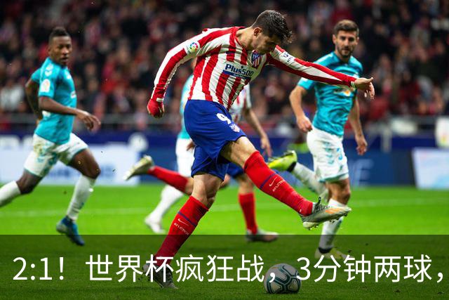 2:1！世界杯疯狂战，3分钟两球，英格兰半场领先东道主，冲击八强